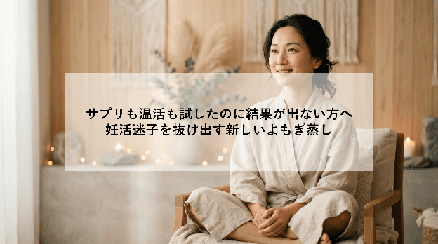 サプリも温活も試したのに結果が出ない方へ|妊活迷子を抜け出す新しいよもぎ蒸し